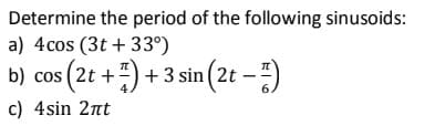 Determine the period of the following sinusoids:
a) 4cos (3t + 33°)
b) cos (2t +-) + 3 sin ( 2t
– )
6.
c) 4sin 2nt
