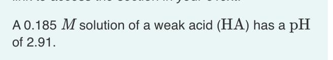 A 0.185 M solution of a weak acid (HA) has a pH
of 2.91.