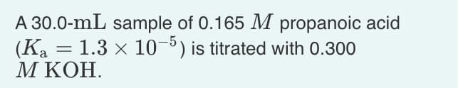 A 30.0-mL sample of 0.165 M propanoic acid
(K₂ = 1.3 × 10-5) is titrated with 0.300
M KOH.