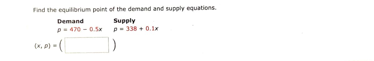 Find the equilibrium point of the demand and supply equations.
Demand
Supply
p = 470 – 0.5x
p = 338 + 0.1x
(x, p) =
