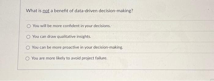 What is not a benefit of data-driven decision-making?
O You will be more confident in your decisions.
You can draw qualitative insights.
You can be more proactive in your decision-making.
You are more likely to avoid project failure.