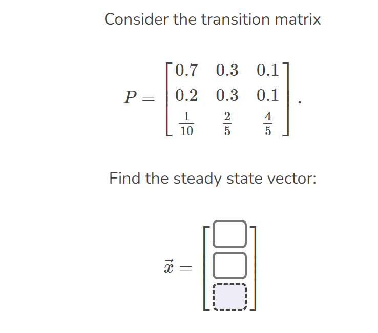 Consider the transition matrix
0.7 0.3 0.1
P=0.2
1
10
0.3 0.1
25
45
Find the steady state vector:
18
||