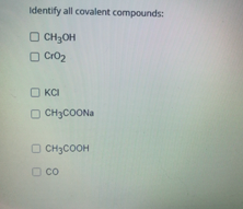 Identify all covalent compounds:
O CH3OH
O Cro2
O KCI
O CH3COONa
O CH3COOH
O co
