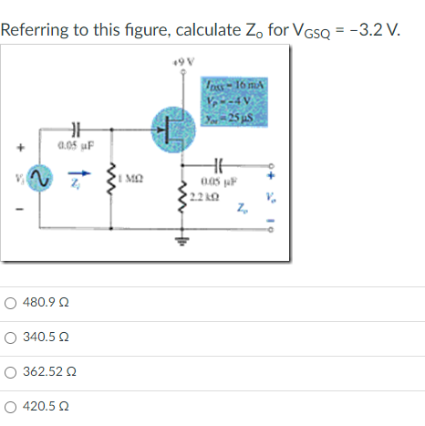 Referring to this figure, calculate Zo for VGsQ = -3.2 V.
Ins-16 mA
-4 V
25 μS
H
0.05 µF
Ο 480.9 Ω
Ο 340.5 Ω
Ο 362.52 Ω
O 420.5 Ω
MQ
41
HH
0.05 μF
2.2k0