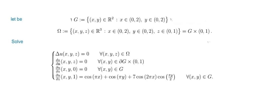 let be
Solve
1G:= {(x, y) ЄR² = (0,2), y = (0, 2)}"
Ω:= = {(x, y, z) = R³ : x = (0, 2), y Є (0,2), z Є (0, 1)} = G × (0, 1) .
du(x, y, z) = 0
(Au(x, y, z) = 0
V(x,y,z) ΕΩ
V(x, y) Є OG x (0, 1)
(x, y, 0) = 0
V(x, y) Є G
ди
მა
(x, y, 1) = cos (πx) + cos (лy) +7 cos (2πx) cos
(TV)
V(x, y) = G.