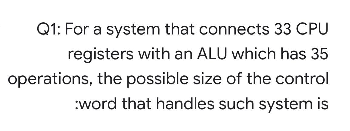 Q1: For a system that connects 33 CPU
registers with an ALU which has 35
operations, the possible size of the control
:word that handles such system is