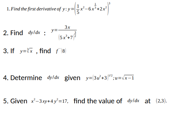 1. Find the first derivative of y: y=
2x
3x
y=-
2. Find dyldx :
(5x'+77
3. If y=x , find f"(8)
4. Determine dyldx given y=(3ư²+3)"²;u=Vx-1
1/2
5. Given x-3xy+4 y°=17, find the value of dy/dx at (2,3).
