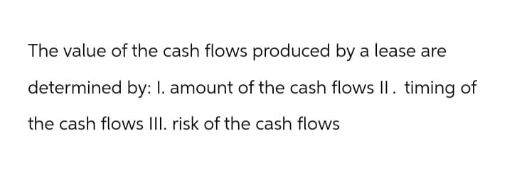 The value of the cash flows produced by a lease are
determined by: I. amount of the cash flows II. timing of
the cash flows III. risk of the cash flows