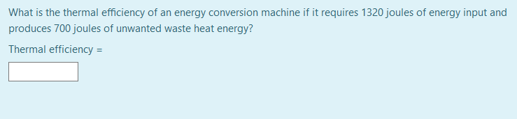 What is the thermal efficiency of an energy conversion machine if it requires 1320 joules of energy input and
produces 700 joules of unwanted waste heat energy?
Thermal efficiency =
