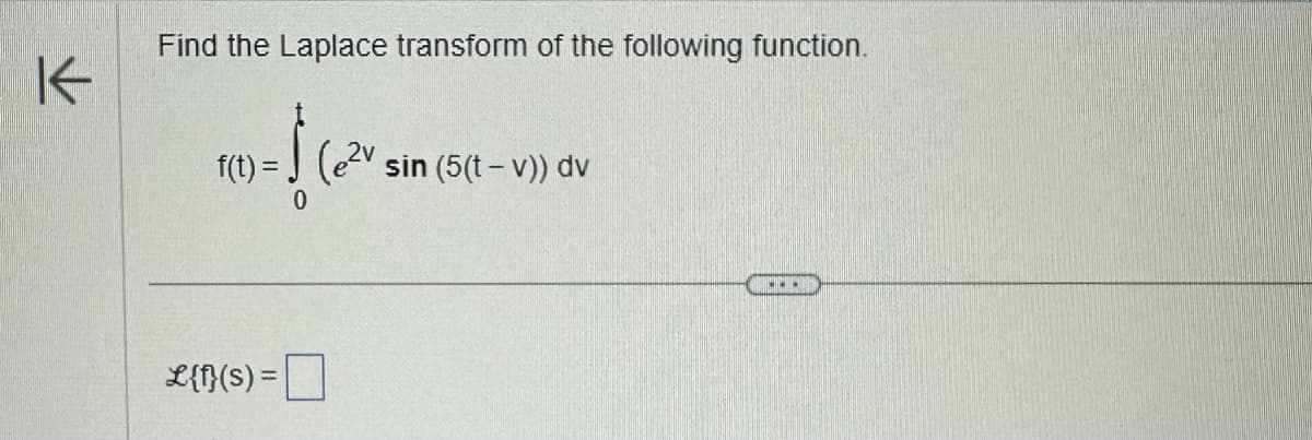 K
Find the Laplace transform of the following function.
f(t) = (e²v sin (5(t-v)) dv
=$(ezv
0
L{f}(s) =
.