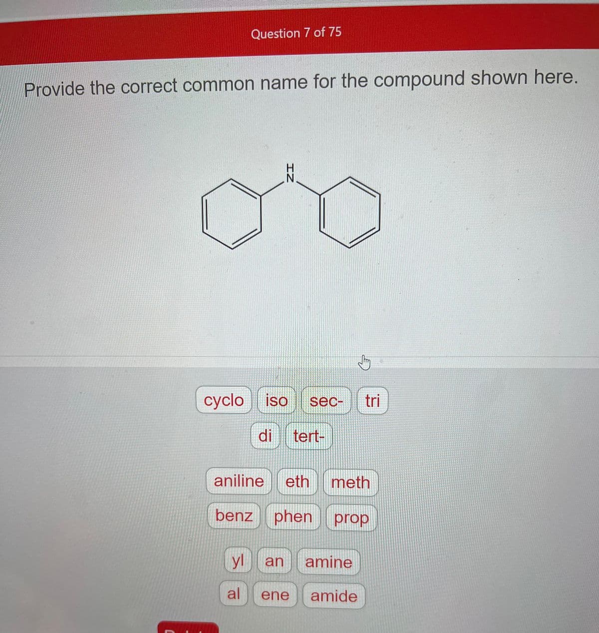 Question 7 of 75
Provide the correct common name for the compound shown here.
IZ
cyclo iso sec-
di tert-
J
tri
aniline eth
benz phen prop
meth
vl an amine
al ene amide