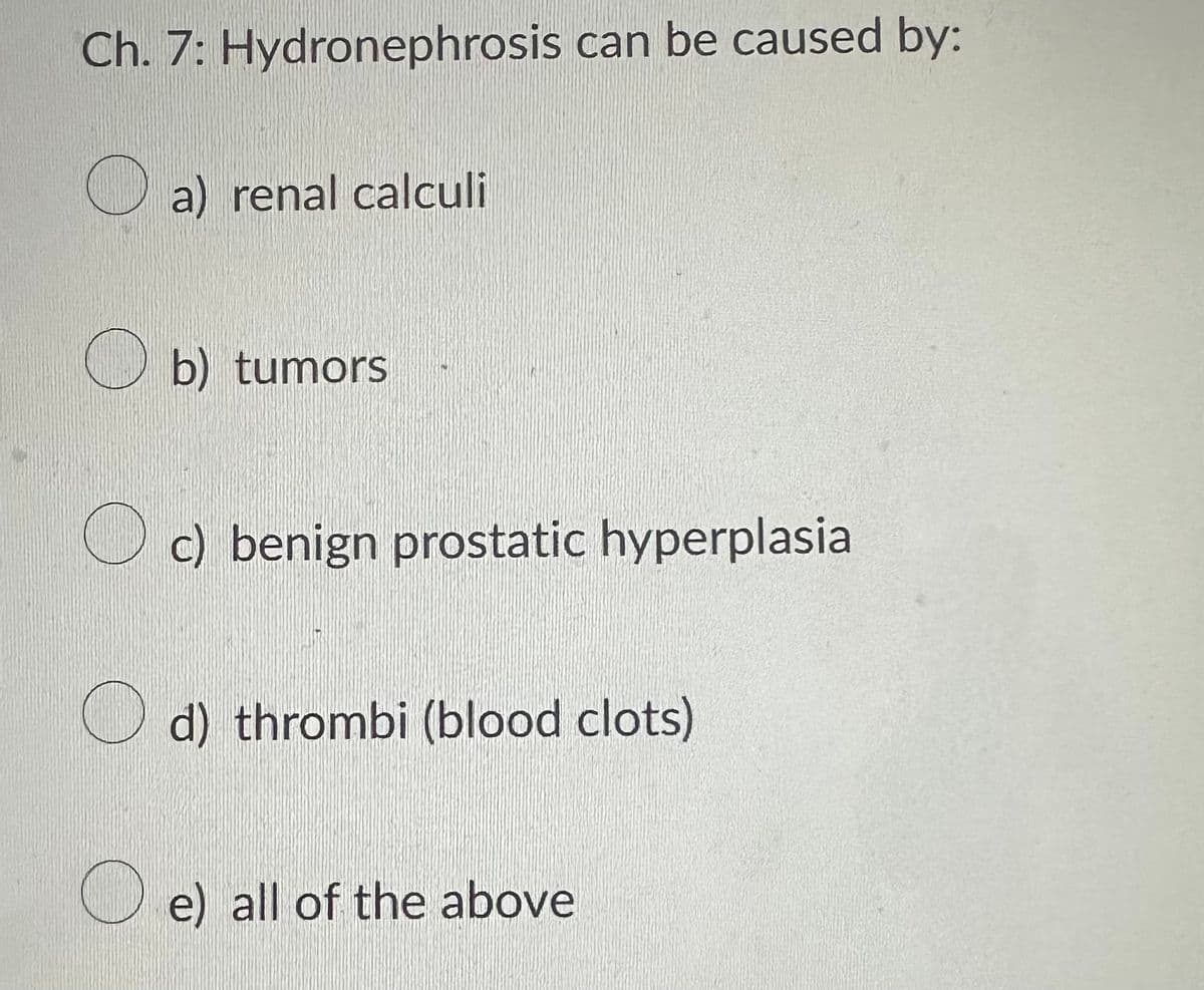 Ch. 7: Hydronephrosis can be caused by:
a) renal calculi
b) tumors
c) benign prostatic hyperplasia
d) thrombi (blood clots)
e) all of the above