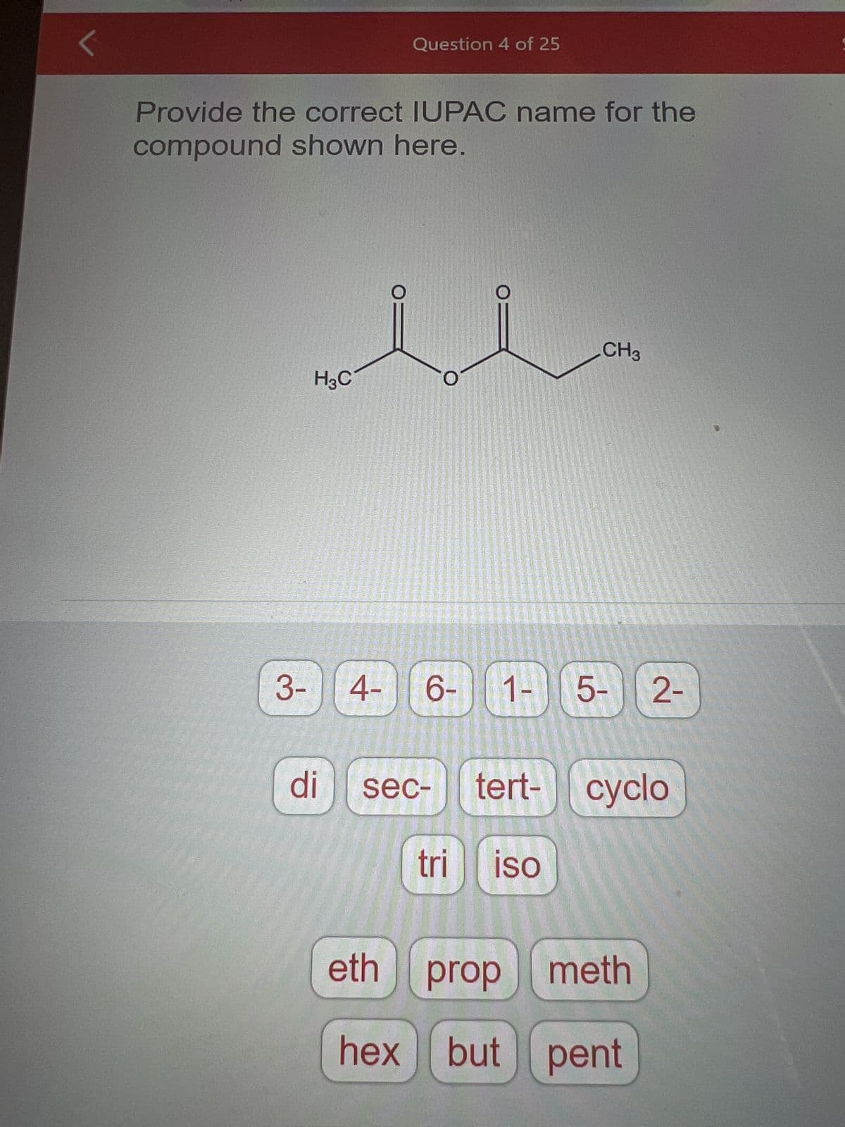 Provide the correct IUPAC name for the
compound shown here.
3-
H3C
Question 4 of 25
di
4- 6- 1-) (5- 2-
sec-
CH3
tert- cyclo
tri ISO
eth prop meth
hex but pent