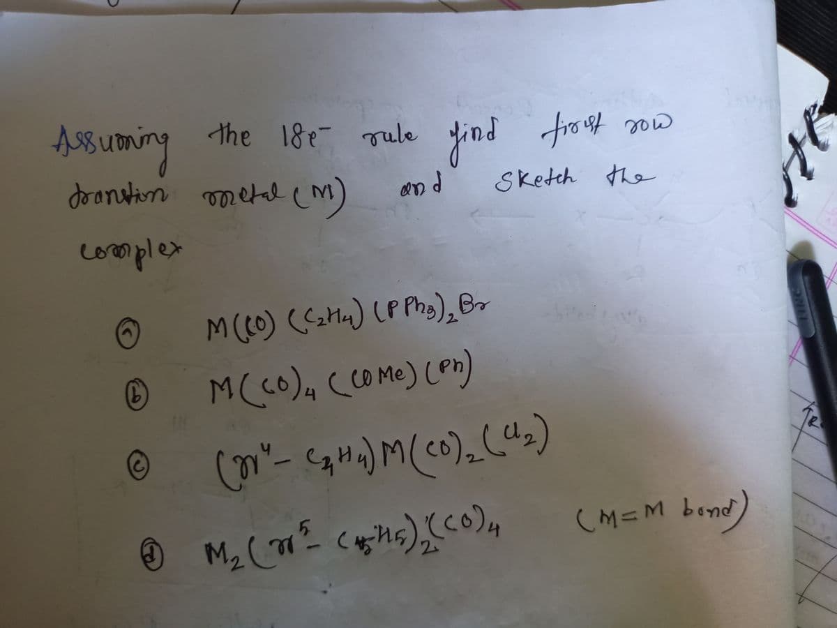 Assuoning
the 18e- rule find frosf 2ow
doanutin metal
to auf parf
eM)
and
Sketch the
complex
M (eO) (<zMa) (P Pha), Br
M(cO), CcOMe) (Pn)
co)2
(M=M bend)
M2C
