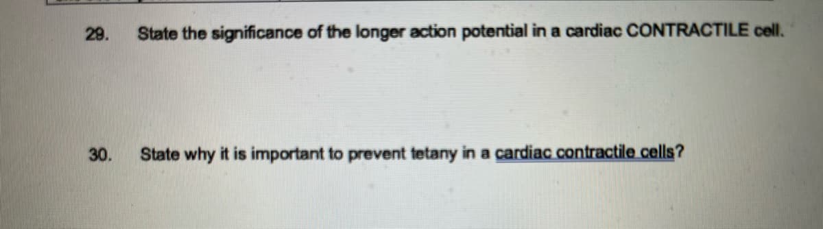 29.
30.
State the significance of the longer action potential in a cardiac CONTRACTILE cell.
State why it is important to prevent tetany in a cardiac contractile cells?