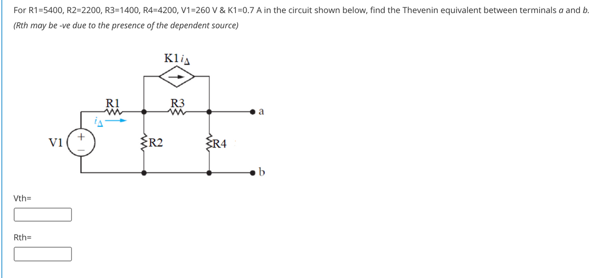 For R1=5400, R2=2200, R3=1400, R4=4200, V1=260 V & K1=0.7 A in the circuit shown below, find the Thevenin equivalent between terminals a and b.
(Rth may be -ve due to the presence of the dependent source)
Klis
R1
R3
a
V1
ŽR2
R4
b
Vth=
Rth=
