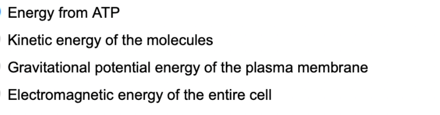 Energy from ATP
Kinetic energy of the molecules
Gravitational potential energy of the plasma membrane
Electromagnetic energy of the entire cell