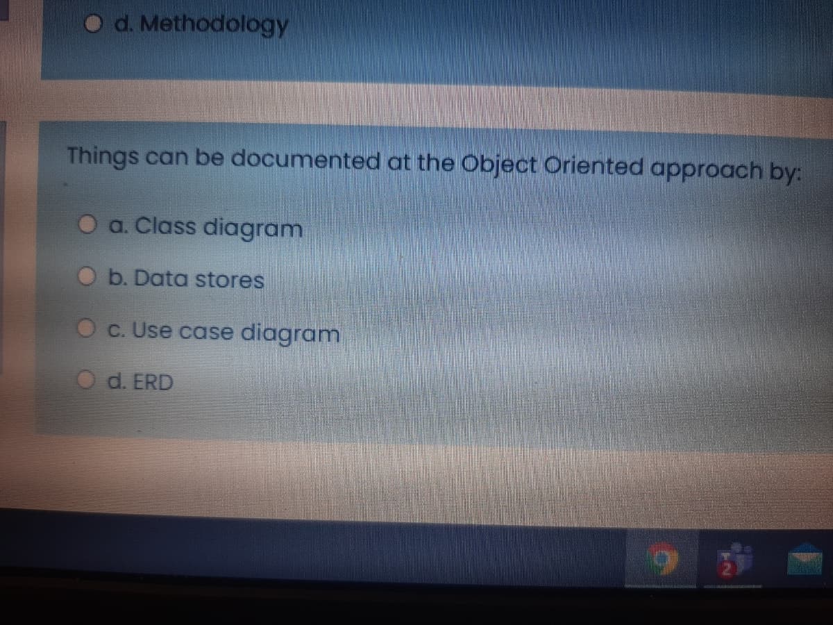 O d. Methodology
Things can be documented at the Object Oriented approach by:
O a. Class diagram
O b. Data stores
O c. Use case diagram
O d. ERD
