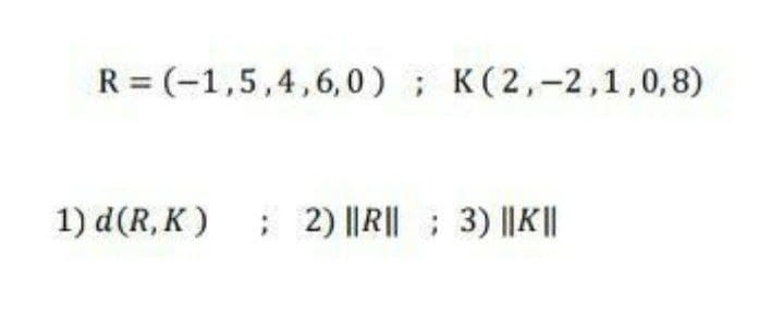 R = (-1,5,4,6, 0); K(2,-2,1,0,8)
1) d(R, K )
; 2) ||R||; 3) ||K||
