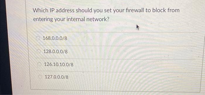 Which IP address should you set your firewall to block from
entering your internal network?
168.0.0.0/8
128.0.0.0/8
126.10.10.0/8
127.0.0.0/8