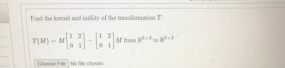 Find the kernel and nullity of the transformation T.
[1 2
1 2
T(M) = M
0 1
M from R2x2 to R2 x 2
0 1
Choose File No file chosen
