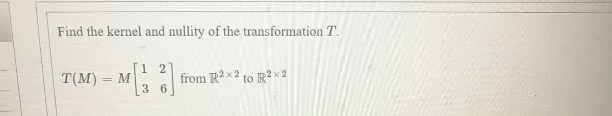 Find the kernel and nullity of the transformation T.
1 2
TМ) — М
36
from R2x2 to R2x2
