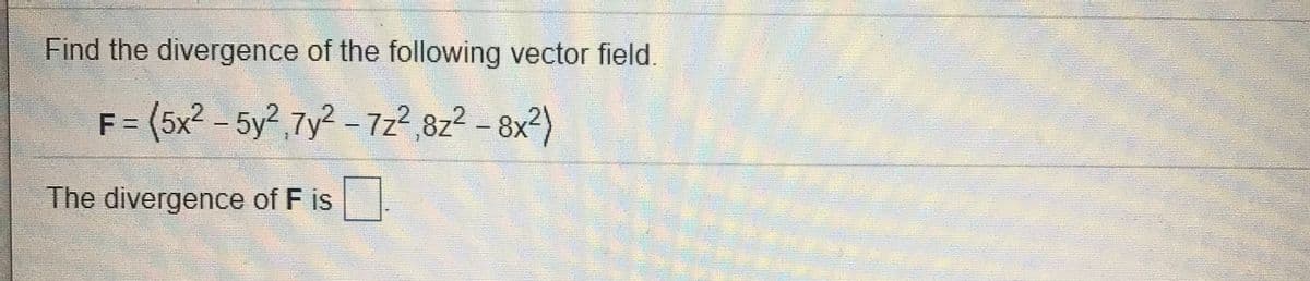 Find the divergence of the following vector field.
F = (5x2 - 5y2,7y² - 7z2,8z2 – 8x²)
The divergence of F is
