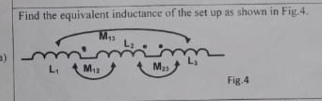 3)
Find the equivalent inductance of the set up as shown in Fig.4.
L₁
M₁3
M₁2
L₂
M₂3
Fig.4