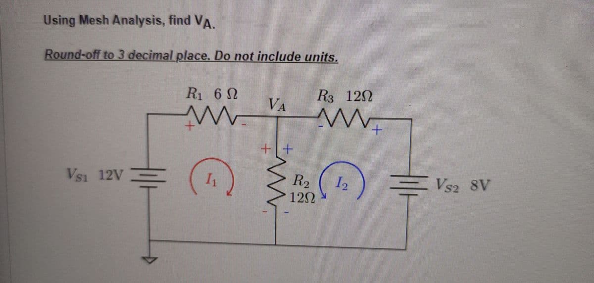 Using Mesh Analysis, find VA.
Round-off to 3 decimal place. Do not include units.
Vs1 12V:
부
R₁ 60
ww
+
€
I₁
VA
++
m
R3 120
www.
+
R₂
120
1₂
5
VS2 8V