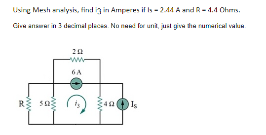 Using Mesh analysis, find i3 in Amperes if Is = 2.44 A and R = 4.4 Ohms.
Give answer in 3 decimal places. No need for unit, just give the numerical value.
R 50
252
ww
6 A
492 Is