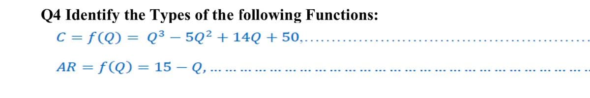 Q4 Identify the Types of the following Functions:
C = f(Q) = Q³ – 5Q² + 14Q + 50,.
AR = f(Q) = 15 – Q, .. .
