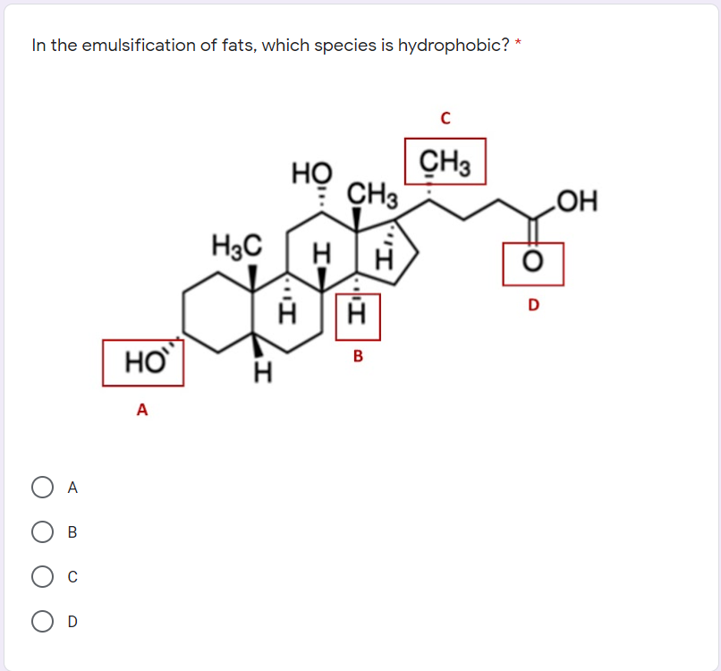 In the emulsification of fats, which species is hydrophobic? *
Но
CH3
CH3
HO
H3C
H
D
H
A
O A
'I)
