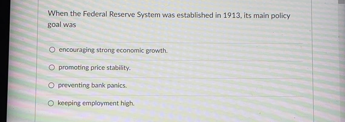 When the Federal Reserve System was established in 1913, its main policy
goal was
O encouraging strong economic growth.
O promoting price stability.
O preventing bank panics.
O keeping employment high.
