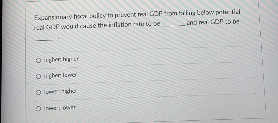 Expansionary fiscal policy to prevent real GDP from falling below potential
real GDP would cause the inflation rate to be
and real GDP to be
higher; higher
O higher; lower
lower; higher
O lower; lower
