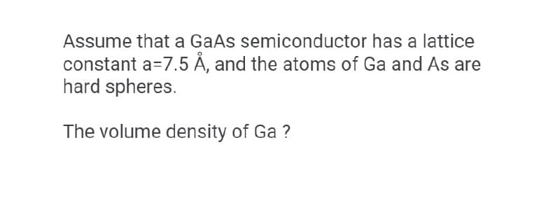 Assume that a GaAs semiconductor has a lattice
constant a=7.5 Å, and the atoms of Ga and As are
hard spheres.
The volume density of Ga ?
