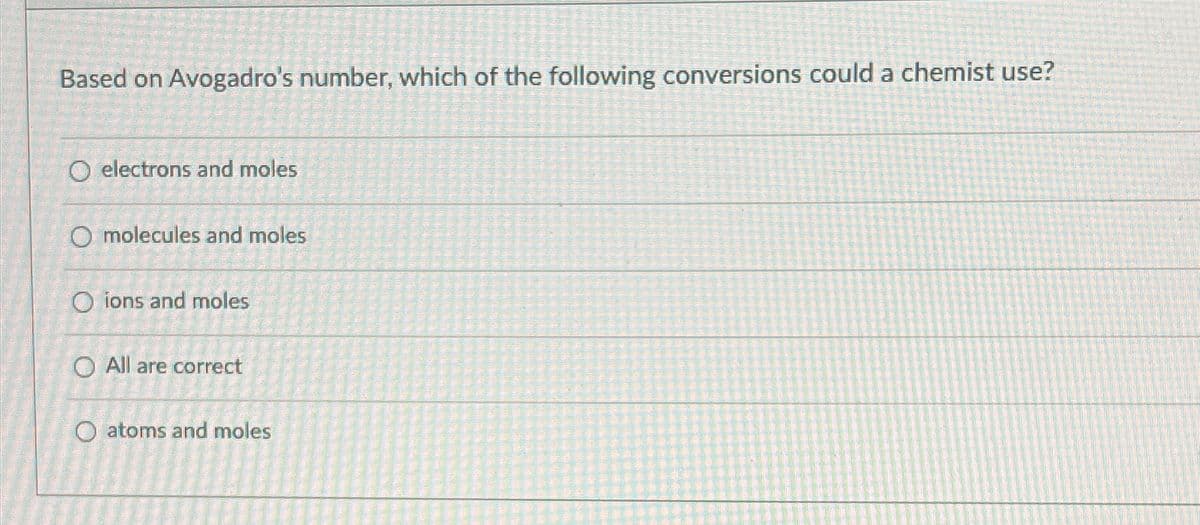 Based on Avogadro's number, which of the following conversions could a chemist use?
O electrons and moles
O molecules and moles
Oions and moles
O All are correct
O atoms and moles