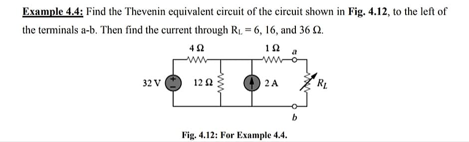 Example 4.4: Find the Thevenin equivalent circuit of the circuit shown in Fig. 4.12, to the left of
the terminals a-b. Then find the current through RL = 6, 16, and 36 2.
12
ww
12 N
2 A
RL
32 V
b
