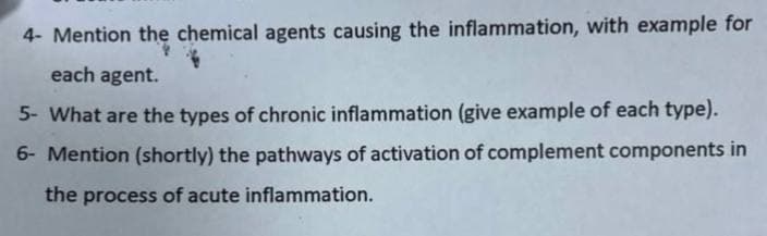 4- Mention the chemical agents causing the inflammation, with example for
each agent.
5- What are the types of chronic inflammation (give example of each type).
6- Mention (shortly) the pathways of activation of complement components in
the process of acute inflammation.