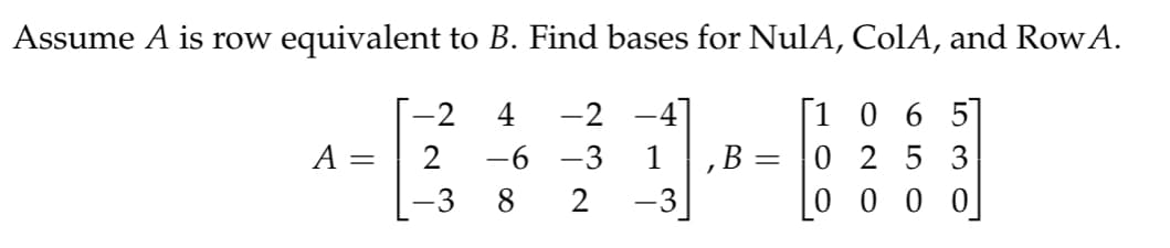 Assume A is row equivalent to B. Find bases for NulA, ColA, and Row A.
4 -2 –4]
[1065]
-6-3
0253
8
2
0000
A =
-2
2
-3
-3
,B =
