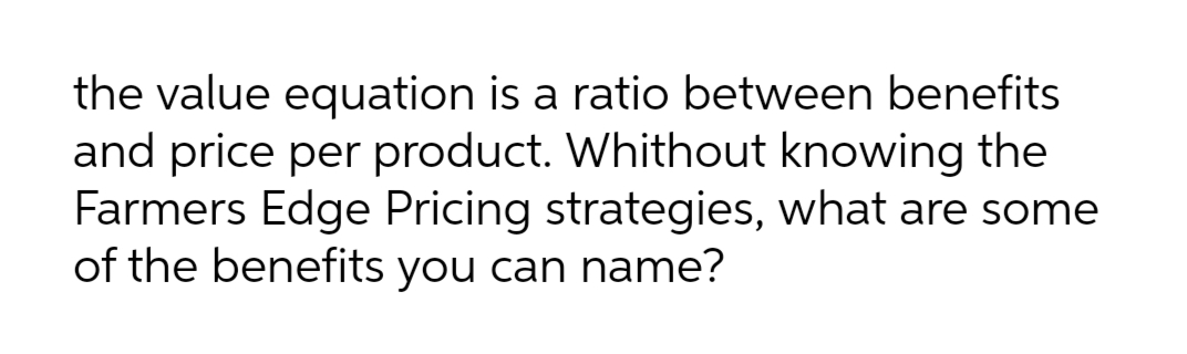 the value equation is a ratio between benefits
and price per product. Whithout knowing the
Farmers Edge Pricing strategies, what are some
of the benefits you can name?
