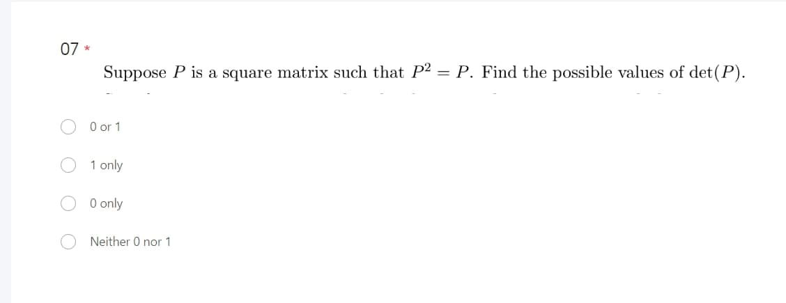 07 *
O
Suppose P is a square matrix such that P² = P. Find the possible values of det (P).
0 or 1
1 only
0 only
Neither 0 nor 1