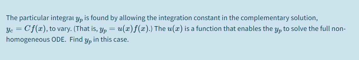 The particular integral y, is found by allowing the integration constant in the complementary solution,
Cf(x), to vary. (That is, y, = u(x)f(x).) The u(x) is a function that enables the y, to solve the full non-
Yc
homogeneous ODE. Find y, in this case.
