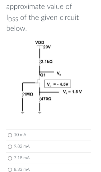 approximate value of
Ipss of the given circuit
below.
VDD
20V
2.1ko
V.
v, =- 4.5V
V, = 1.5 V
1MQ
$4700
O 10 mA
O 9.82 mA
O 7.18 mA
8.33 mA
