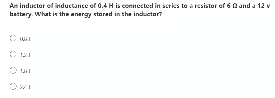 An inductor of inductance of 0.4 H is connected in series to a resistor of 6 N and a 12 v
battery. What is the energy stored in the inductor?
O 0.8 J
O 1.2 J
O 1.8 J
O 2.4 J
