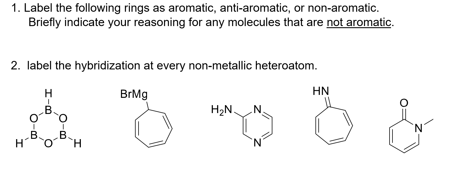 1. Label the following rings as aromatic, anti-aromatic, or non-aromatic.
Briefly indicate your reasoning for any molecules that are not aromatic.
2. label the hybridization at every non-metallic heteroatom.
Н
BrMg
HN
H2N.
N.
'N'
B.
`H.
Н
N'
