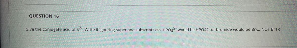QUESTION 16
Give the conjugate acid of S-, Write it ignoring super and subscripts (so, HPO4 would be HPO42- or bromide would be Br-.. NOT Br1-)
