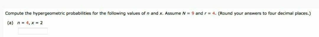Compute the hypergeometric probabilities for the following values of n and x. Assume N = 9 and r = 4. (Round your answers to four decimal places.)
(a) n = 4, x = 2