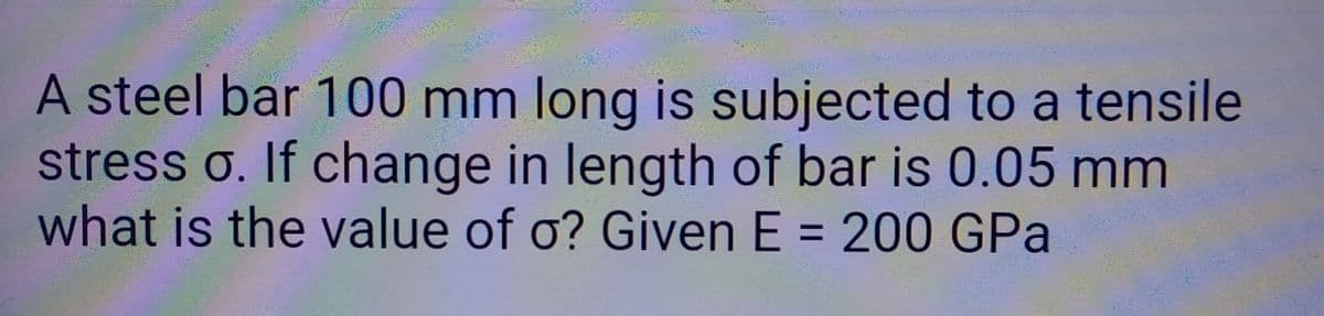 A steel bar 100 mm long is subjected to a tensile
stress o. If change in length of bar is 0.05 mm
what is the value of o? Given E = 200 GPa