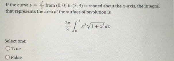 If the curve y = from (0,0) to (3,9) is rotated about the x-axis, the integral
that represents the area of the surface of revolution is
Select one:
O True
O False
2n
27 * x² √I + x² dx
3