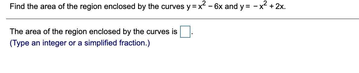 Find the area of the region enclosed by the curves y = x - 6x and y = - x + 2x.
The area of the region enclosed by the curves is
(Type an integer or a simplified fraction.)
